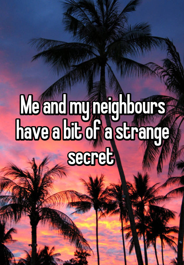 Me and my neighbours have a bit of a strange secret 