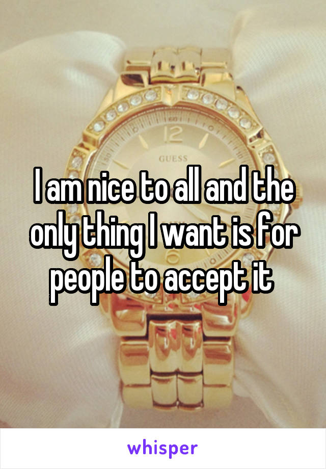 I am nice to all and the only thing I want is for people to accept it 