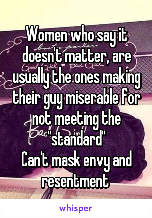 Women who say it doesn't matter, are usually the ones making their guy miserable for not meeting the "standard"
Can't mask envy and resentment 