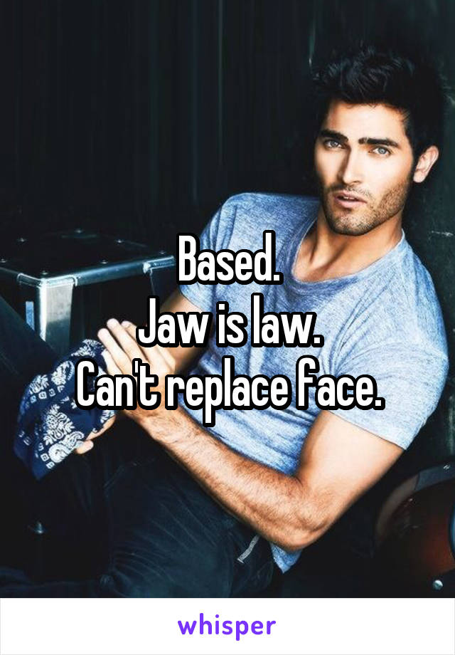 Based.
Jaw is law.
Can't replace face.