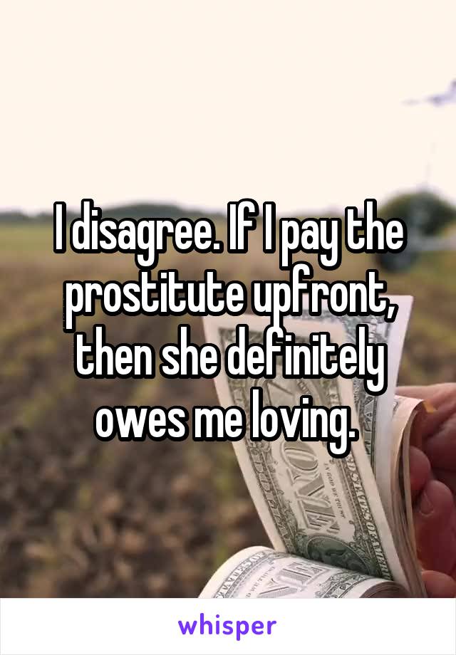 I disagree. If I pay the prostitute upfront, then she definitely owes me loving. 