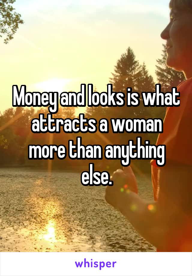 Money and looks is what attracts a woman more than anything else.