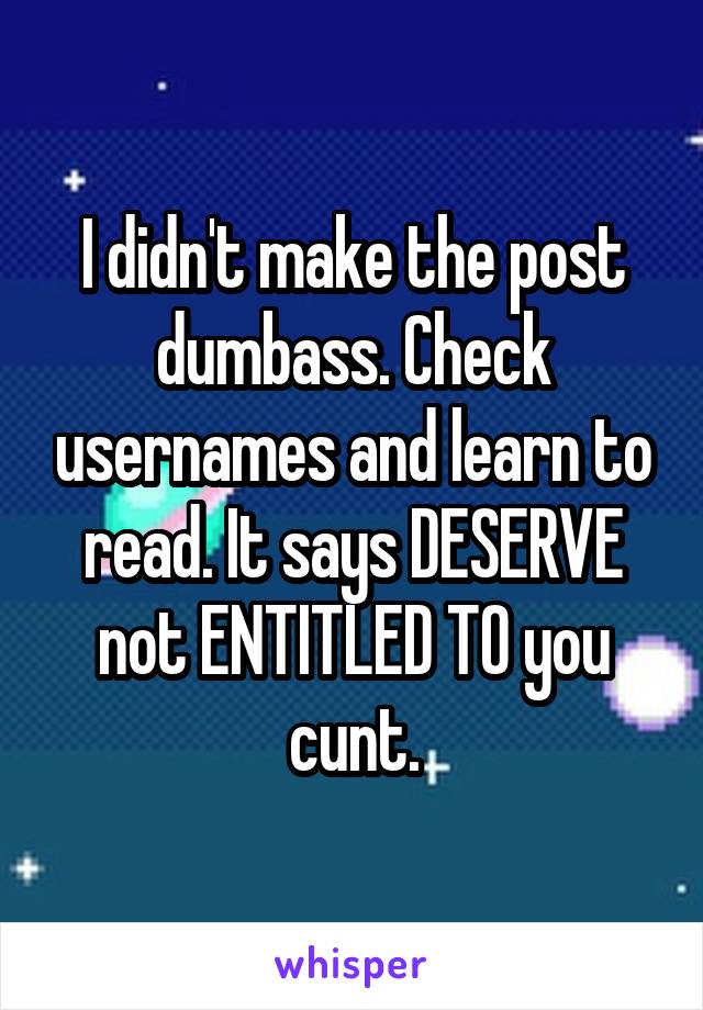 I didn't make the post dumbass. Check usernames and learn to read. It says DESERVE not ENTITLED TO you cunt.