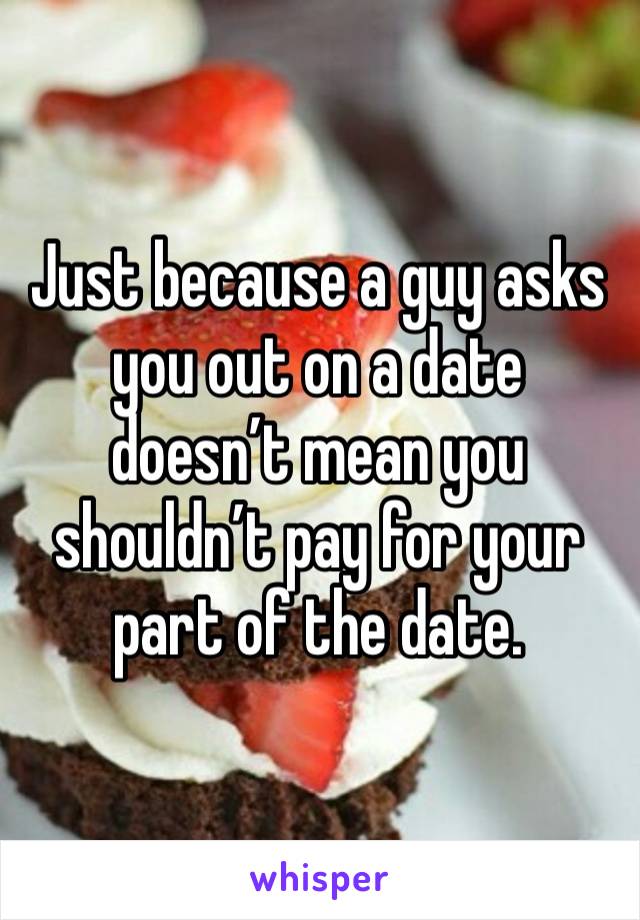 Just because a guy asks you out on a date doesn’t mean you shouldn’t pay for your part of the date.