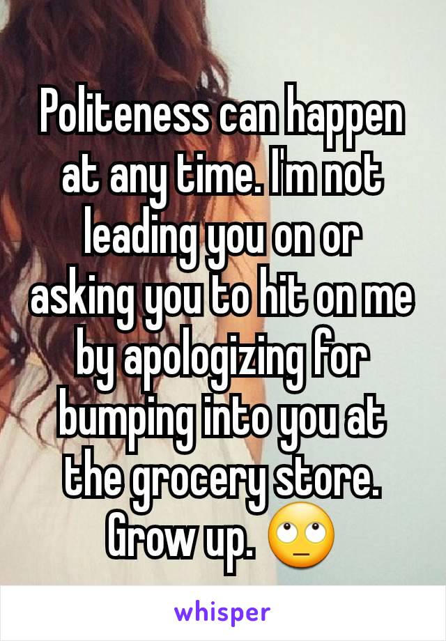 Politeness can happen at any time. I'm not leading you on or asking you to hit on me by apologizing for bumping into you at the grocery store. Grow up. 🙄