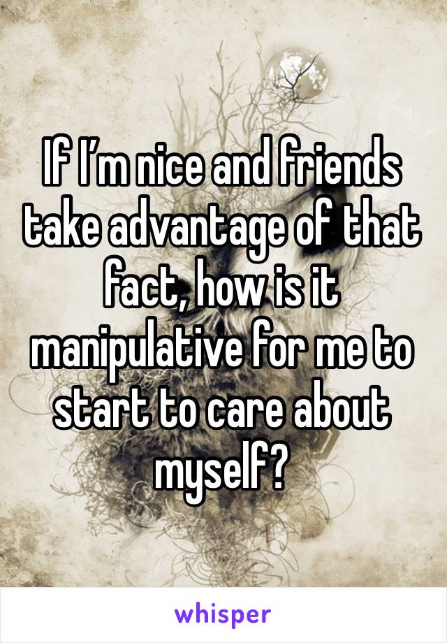 If I’m nice and friends take advantage of that fact, how is it manipulative for me to start to care about myself? 