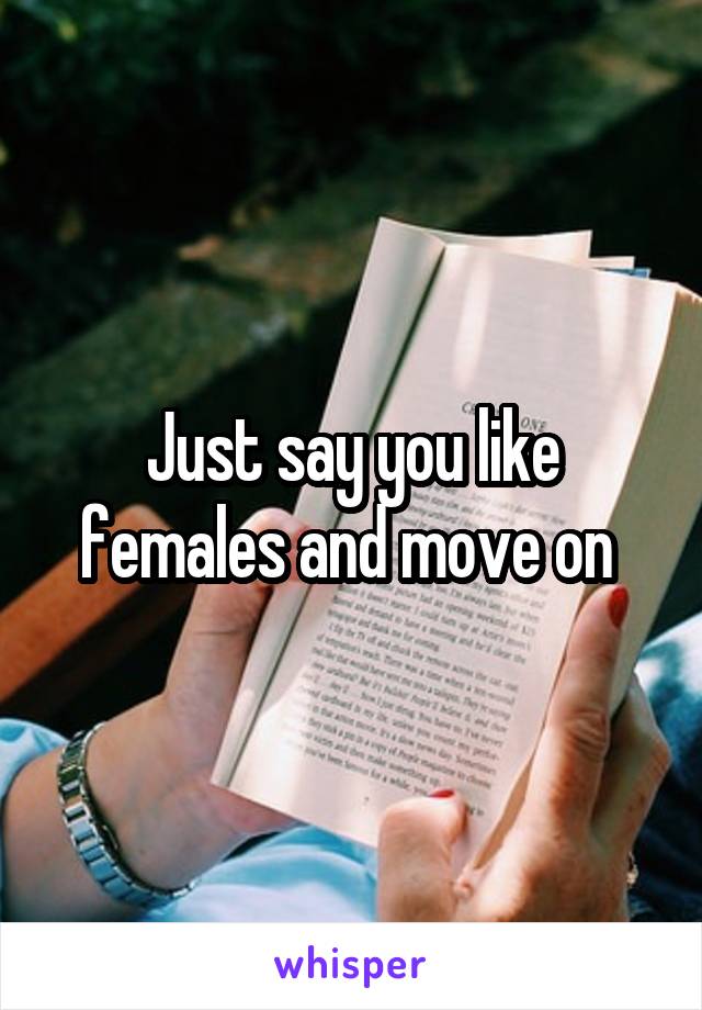 Just say you like females and move on 