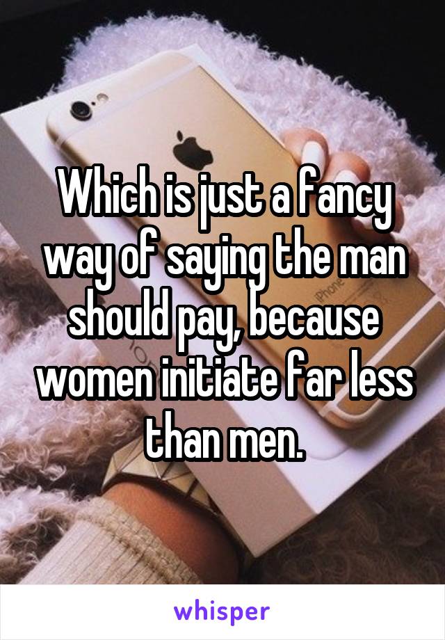 Which is just a fancy way of saying the man should pay, because women initiate far less than men.