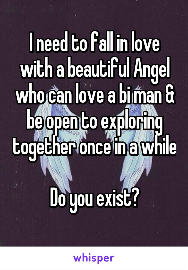 I need to fall in love with a beautiful Angel who can love a bi man & be open to exploring together once in a while

Do you exist?
