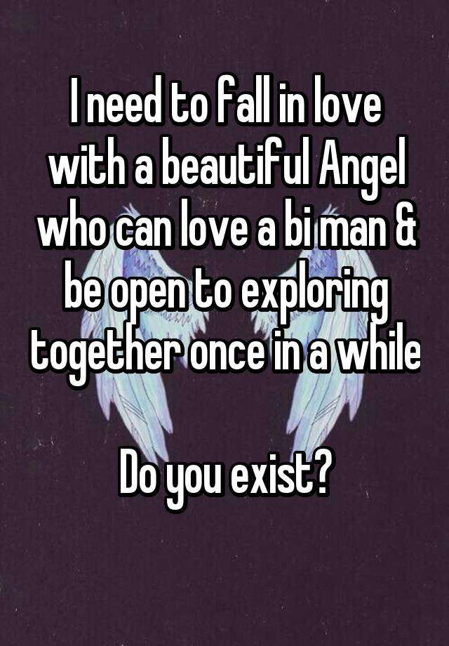 I need to fall in love with a beautiful Angel who can love a bi man & be open to exploring together once in a while

Do you exist?
