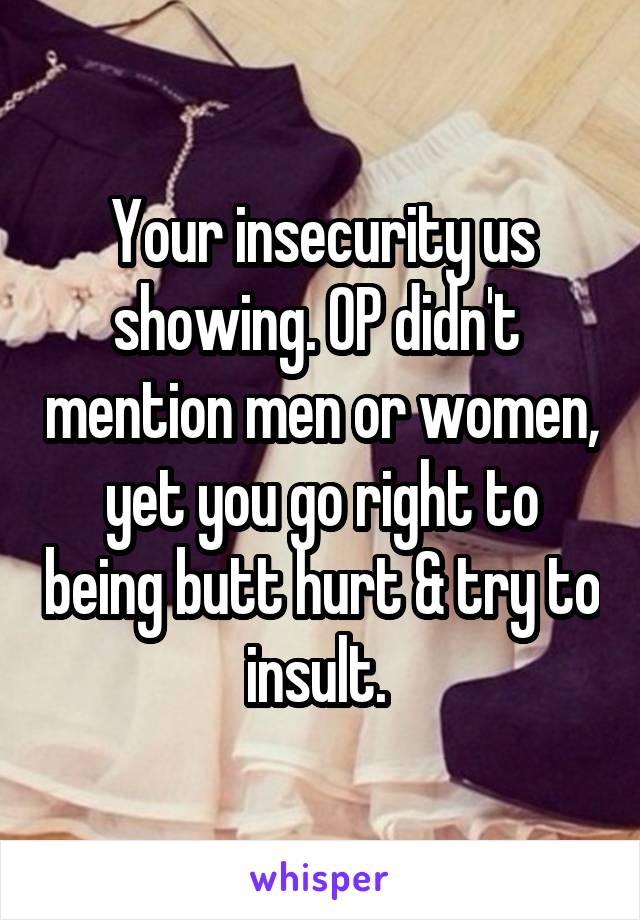 Your insecurity us showing. OP didn't  mention men or women, yet you go right to being butt hurt & try to insult. 