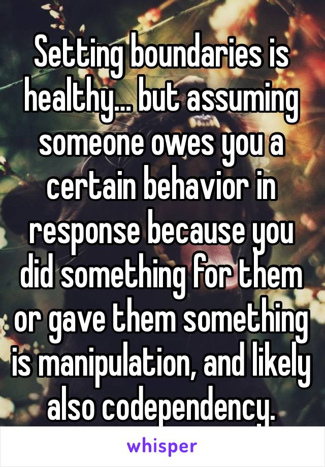 Setting boundaries is healthy… but assuming someone owes you a certain behavior in response because you did something for them or gave them something is manipulation, and likely also codependency.