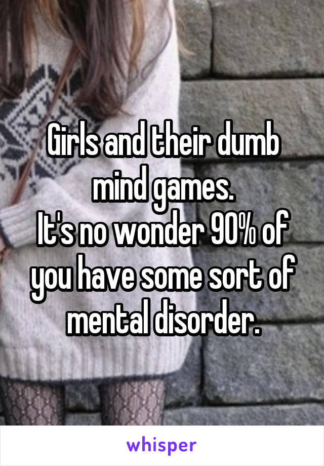 Girls and their dumb mind games.
It's no wonder 90% of you have some sort of mental disorder.