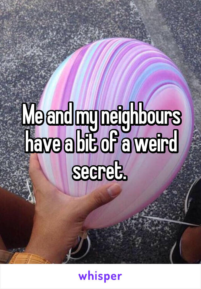 Me and my neighbours have a bit of a weird secret. 