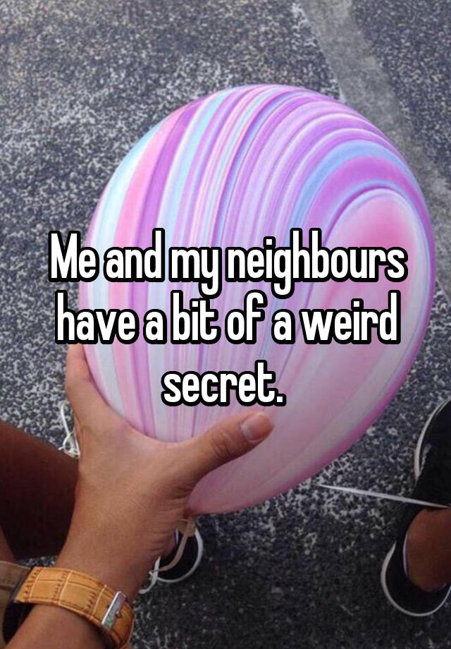 Me and my neighbours have a bit of a weird secret. 