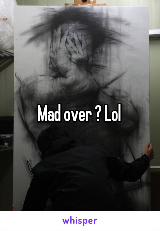 Mad over ? Lol 