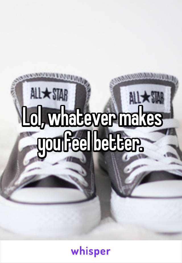 Lol, whatever makes you feel better. 