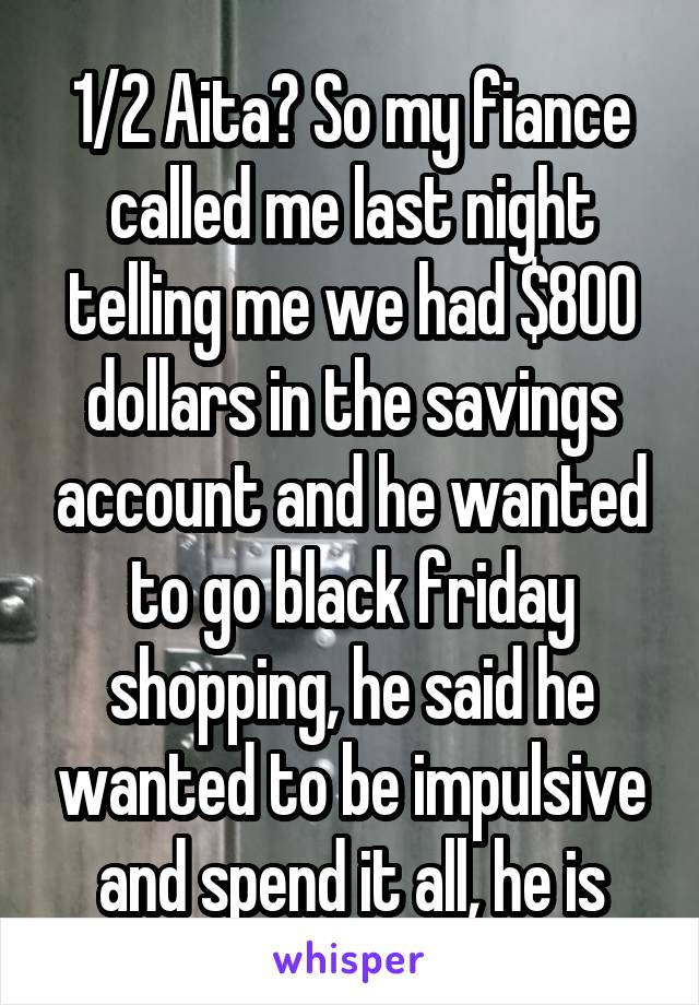 1/2 Aita? So my fiance called me last night telling me we had $800 dollars in the savings account and he wanted to go black friday shopping, he said he wanted to be impulsive and spend it all, he is