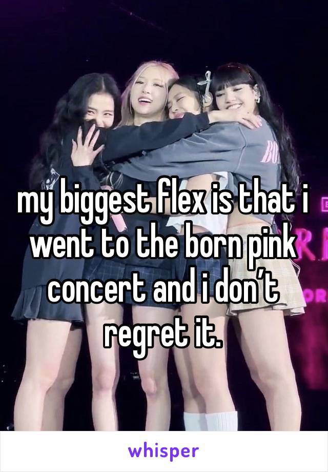 my biggest flex is that i went to the born pink concert and i don’t regret it.