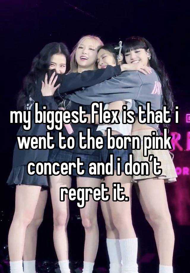 my biggest flex is that i went to the born pink concert and i don’t regret it.