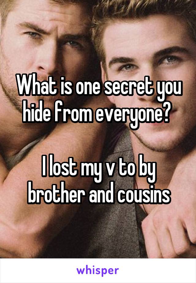 What is one secret you hide from everyone? 

I lost my v to by brother and cousins