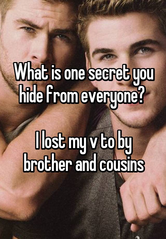 What is one secret you hide from everyone? 

I lost my v to by brother and cousins