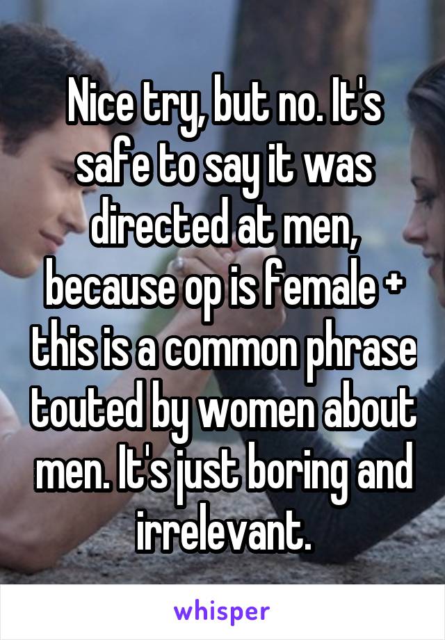 Nice try, but no. It's safe to say it was directed at men, because op is female + this is a common phrase touted by women about men. It's just boring and irrelevant.