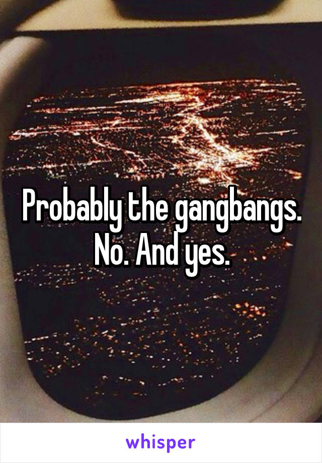 Probably the gangbangs. No. And yes.