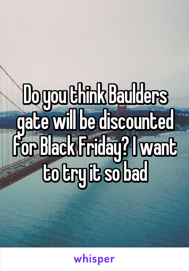 Do you think Baulders gate will be discounted for Black Friday? I want to try it so bad