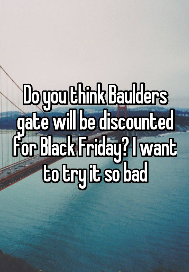 Do you think Baulders gate will be discounted for Black Friday? I want to try it so bad