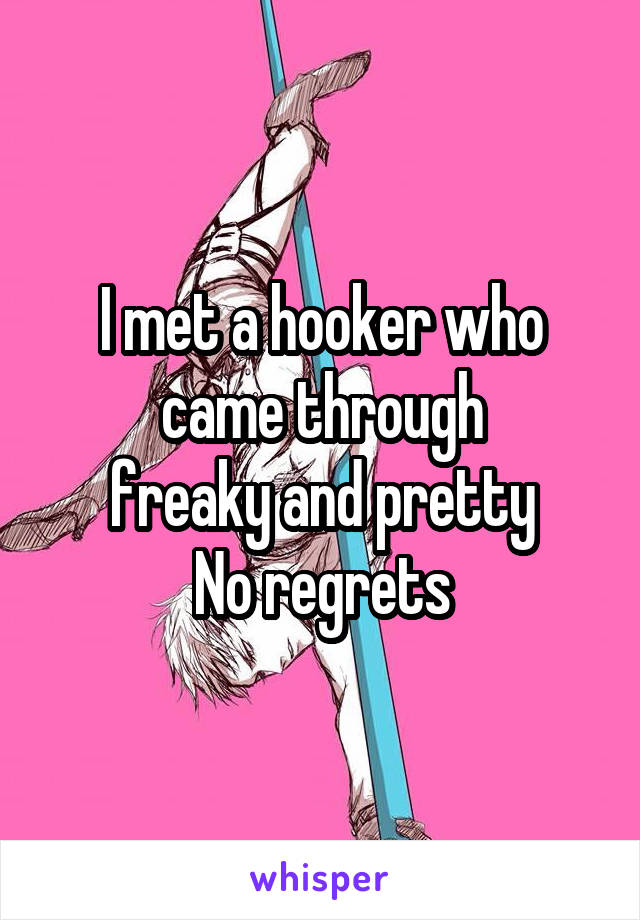 I met a hooker who came through
freaky and pretty
No regrets