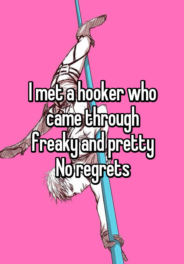 I met a hooker who came through
freaky and pretty
No regrets