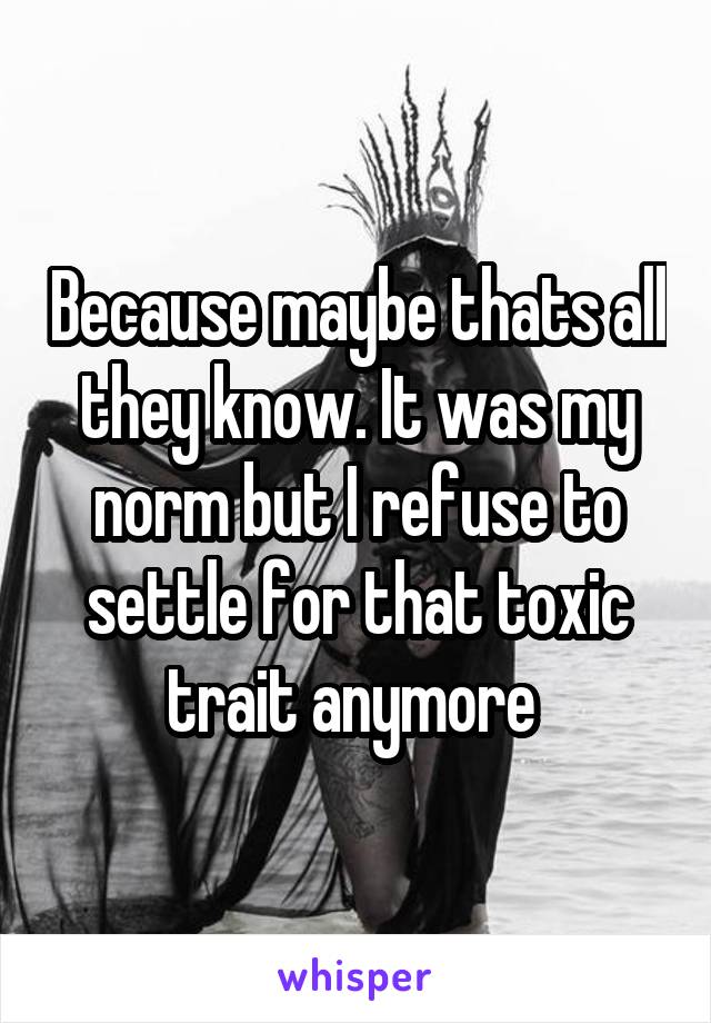 Because maybe thats all they know. It was my norm but I refuse to settle for that toxic trait anymore 