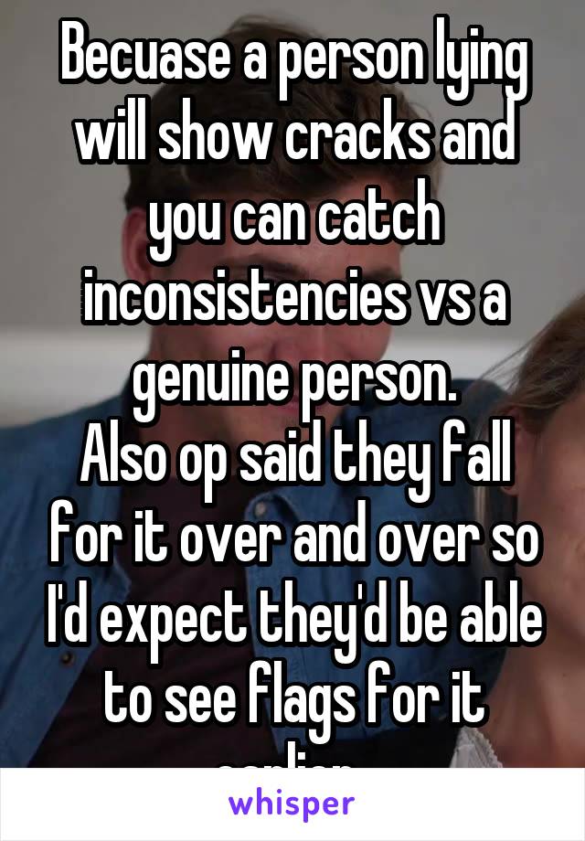 Becuase a person lying will show cracks and you can catch inconsistencies vs a genuine person.
Also op said they fall for it over and over so I'd expect they'd be able to see flags for it earlier. 