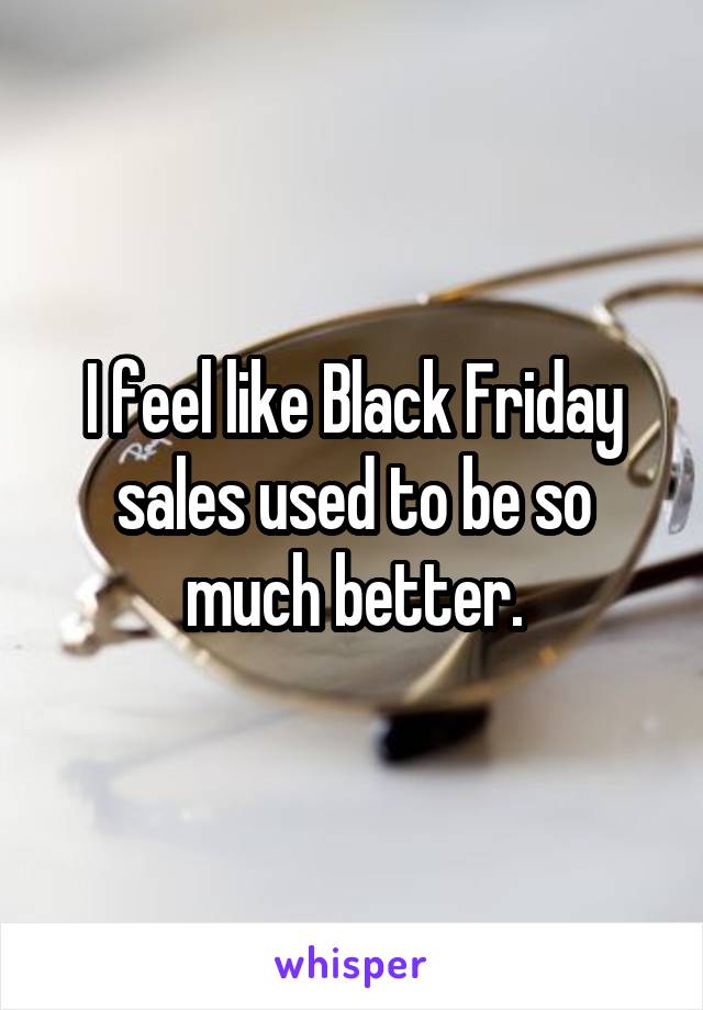 I feel like Black Friday sales used to be so much better.