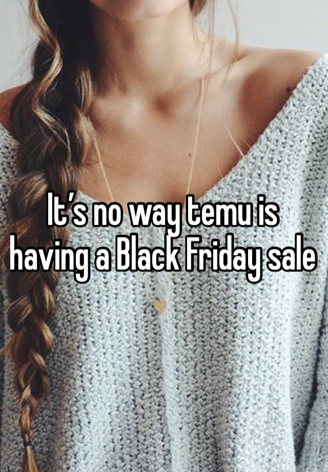 It’s no way temu is having a Black Friday sale 