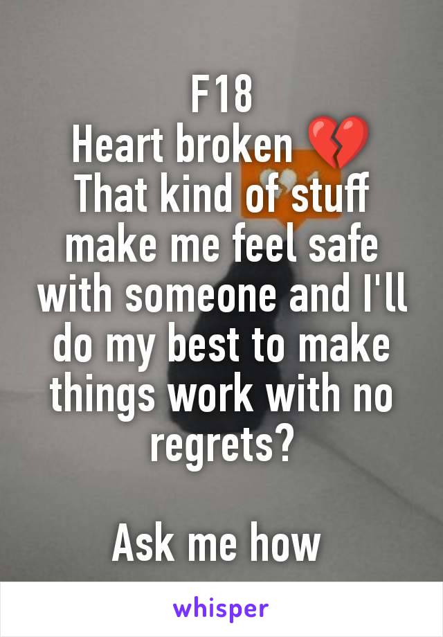 F18
Heart broken 💔
That kind of stuff make me feel safe with someone and I'll do my best to make things work with no regrets?

Ask me how 