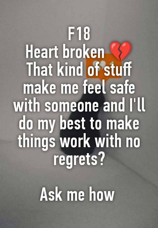 F18
Heart broken 💔
That kind of stuff make me feel safe with someone and I'll do my best to make things work with no regrets?

Ask me how 