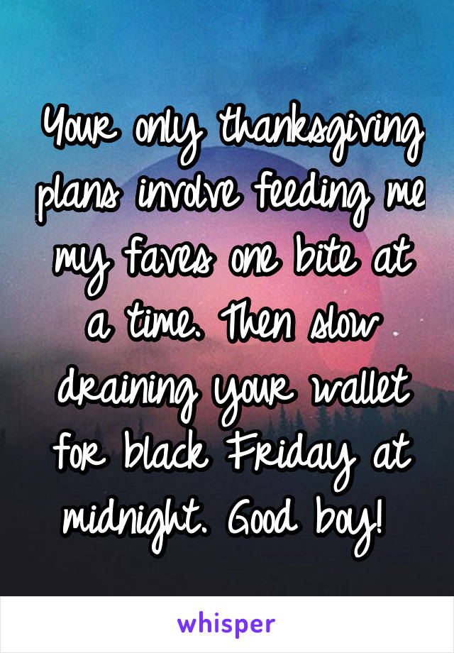 Your only thanksgiving plans involve feeding me my faves one bite at a time. Then slow draining your wallet for black Friday at midnight. Good boy! 