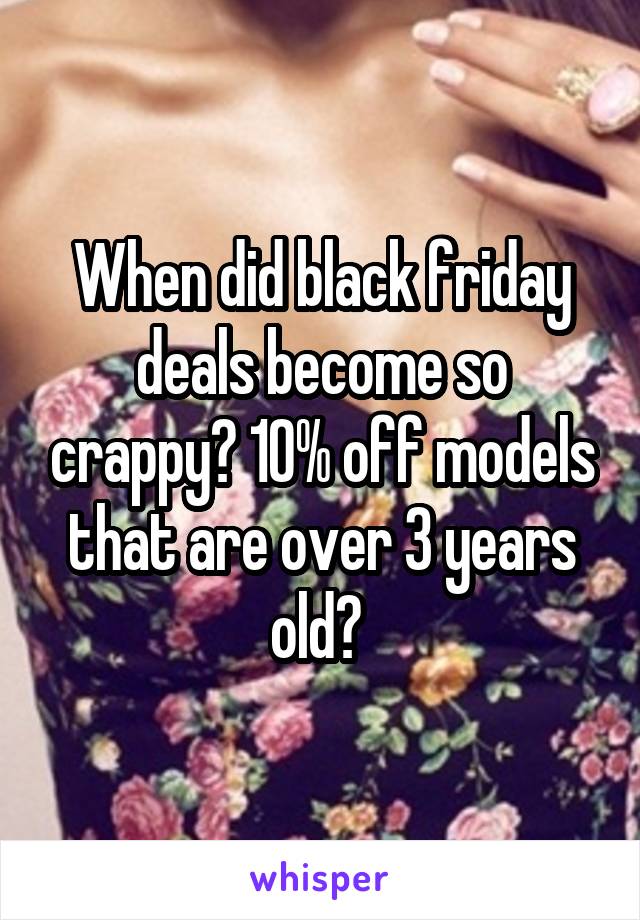 When did black friday deals become so crappy? 10% off models that are over 3 years old? 