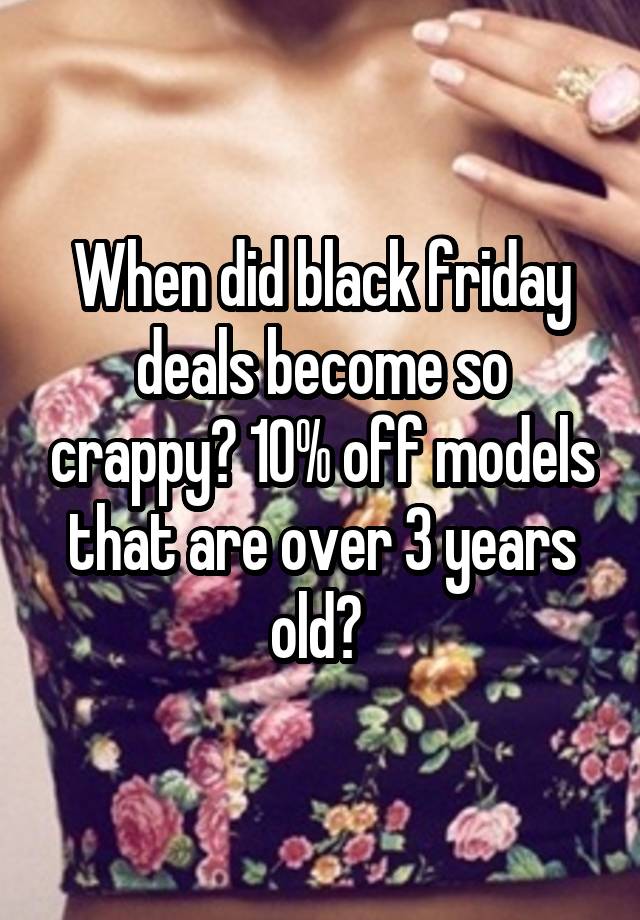 When did black friday deals become so crappy? 10% off models that are over 3 years old? 