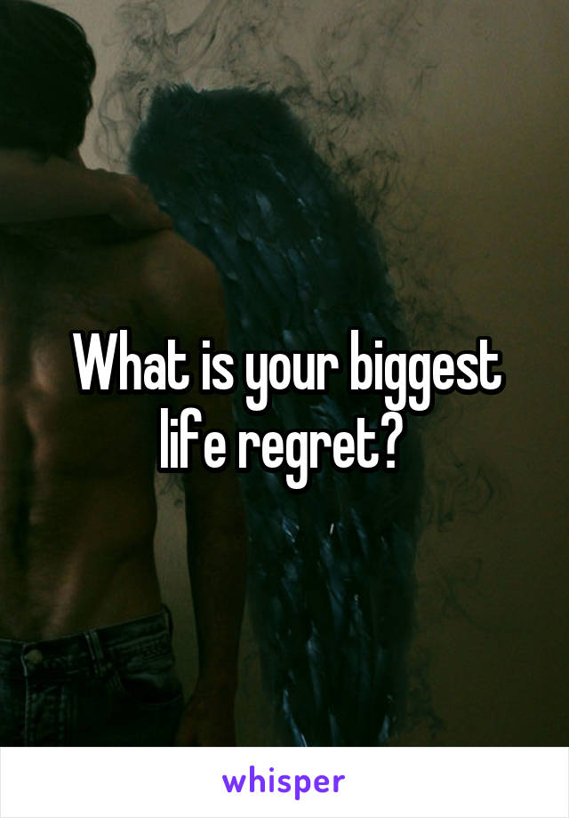 What is your biggest life regret? 