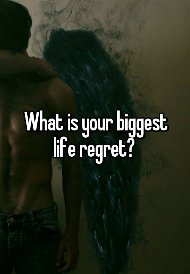 What is your biggest life regret? 