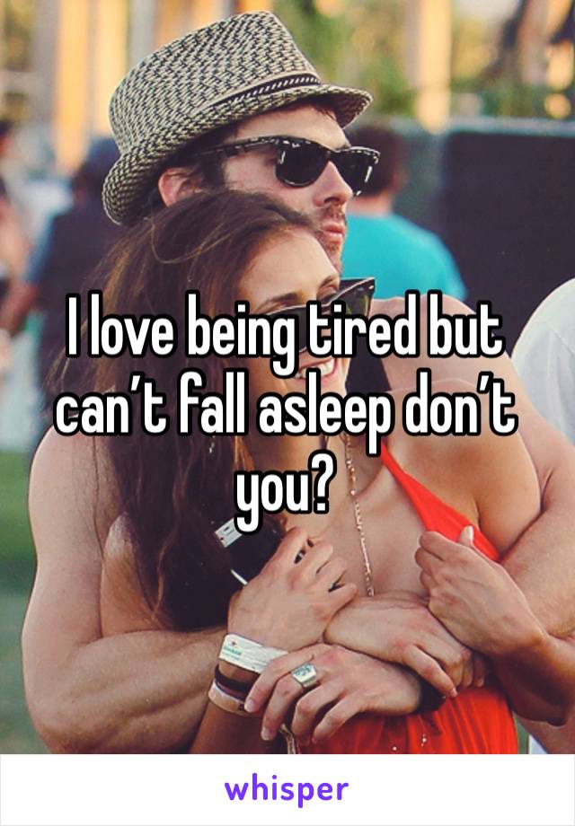 I love being tired but can’t fall asleep don’t you?