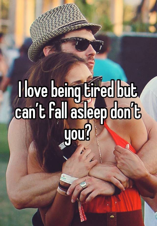 I love being tired but can’t fall asleep don’t you?