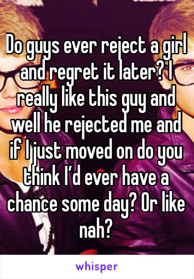 Do guys ever reject a girl and regret it later? I really like this guy and well he rejected me and if I just moved on do you think I’d ever have a chance some day? Or like nah?