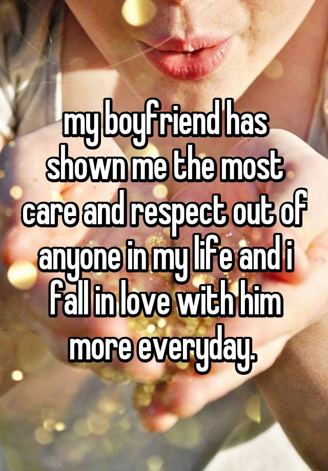 my boyfriend has shown me the most care and respect out of anyone in my life and i fall in love with him more everyday. 