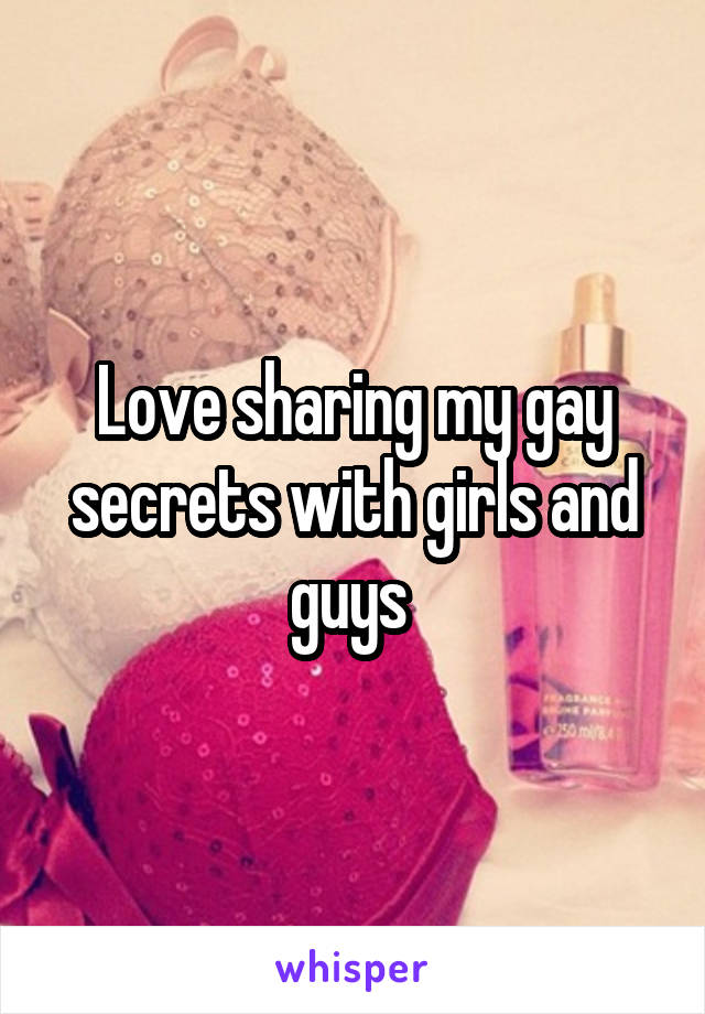 Love sharing my gay secrets with girls and guys 