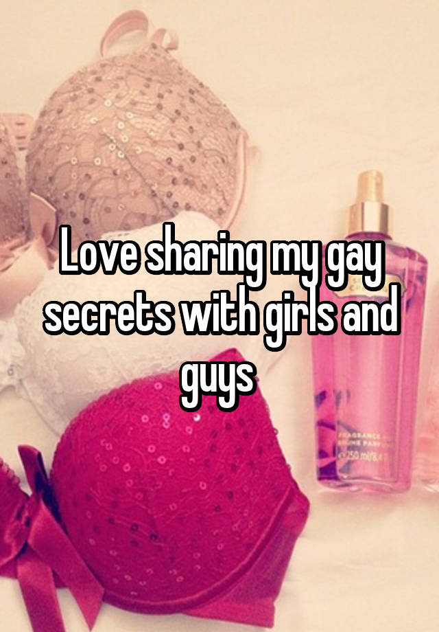 Love sharing my gay secrets with girls and guys 