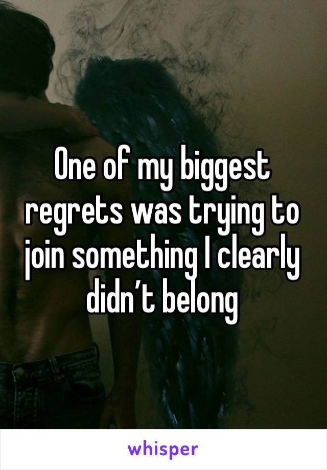 One of my biggest regrets was trying to join something I clearly didn’t belong 